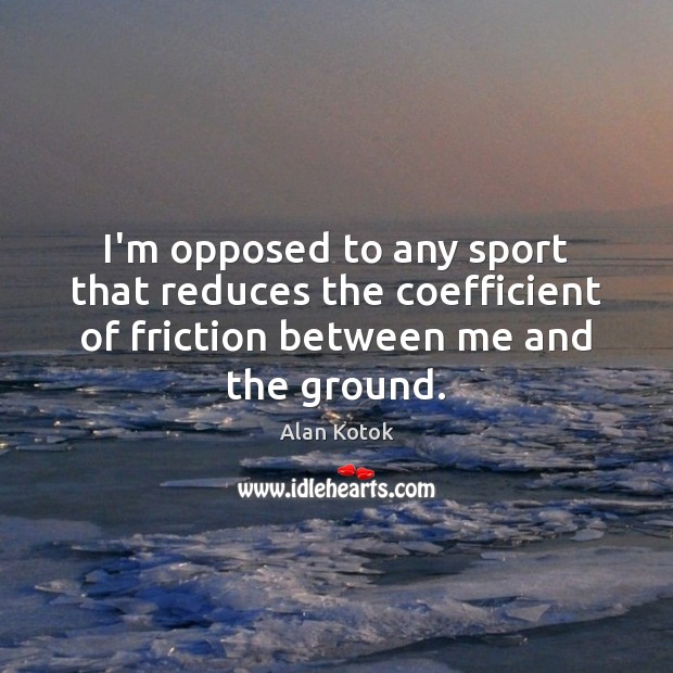 I’m opposed to any sport that reduces the coefficient of friction between Alan Kotok Picture Quote