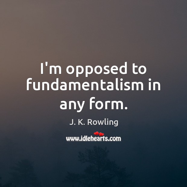 I’m opposed to fundamentalism in any form. J. K. Rowling Picture Quote