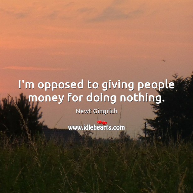 I’m opposed to giving people money for doing nothing. Newt Gingrich Picture Quote