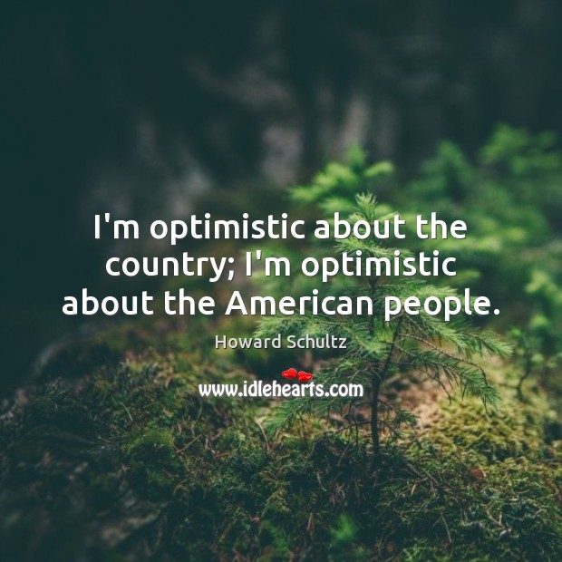 I’m optimistic about the country; I’m optimistic about the American people. Howard Schultz Picture Quote