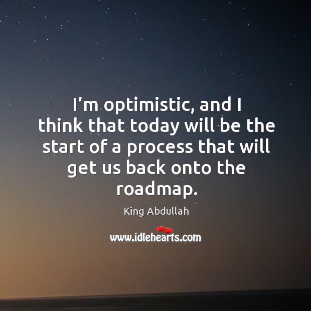 I’m optimistic, and I think that today will be the start of a process that will get us back onto the roadmap. King Abdullah Picture Quote