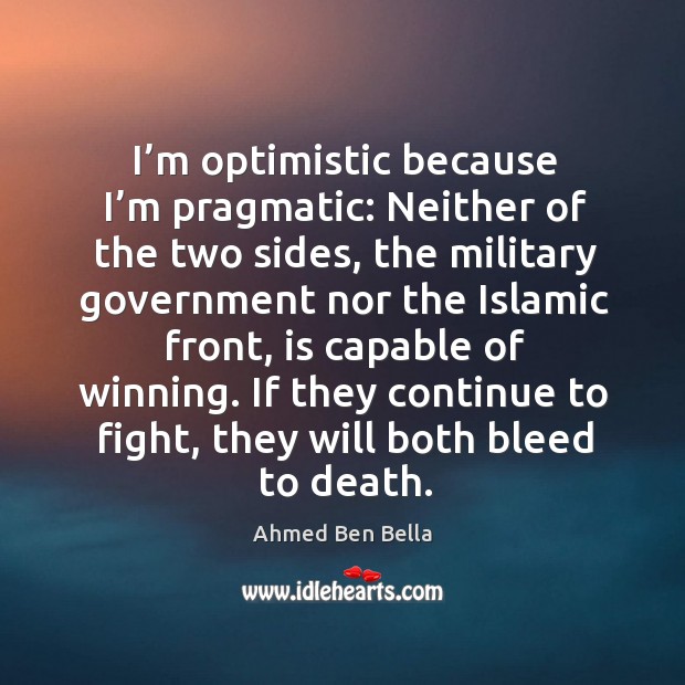 I’m optimistic because I’m pragmatic: neither of the two sides, the military government Ahmed Ben Bella Picture Quote