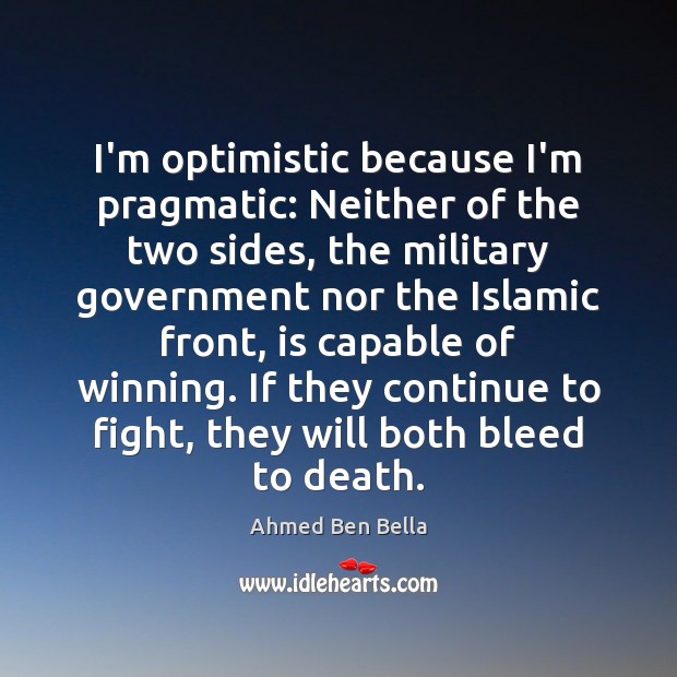 I’m optimistic because I’m pragmatic: Neither of the two sides, the military Ahmed Ben Bella Picture Quote