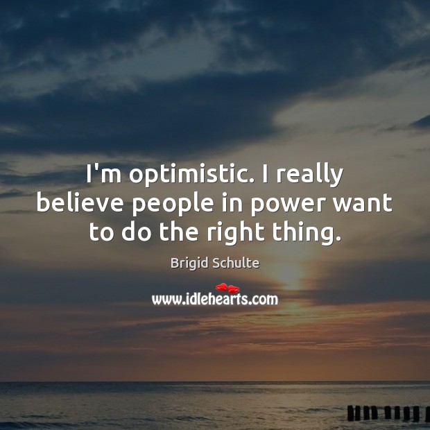 I’m optimistic. I really believe people in power want to do the right thing. Brigid Schulte Picture Quote