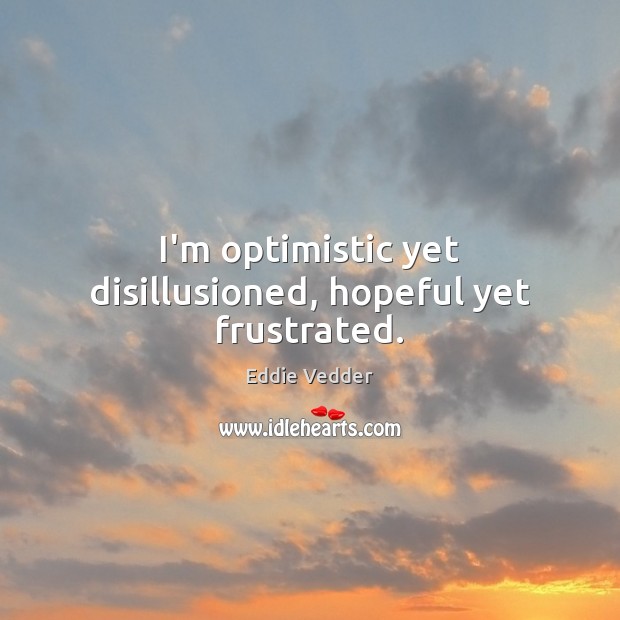 I’m optimistic yet disillusioned, hopeful yet frustrated. Eddie Vedder Picture Quote