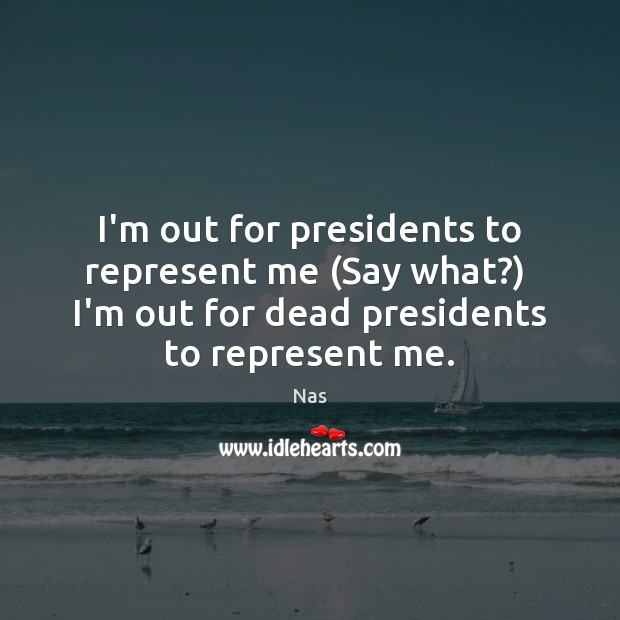 I’m out for presidents to represent me (Say what?)  I’m out for Nas Picture Quote