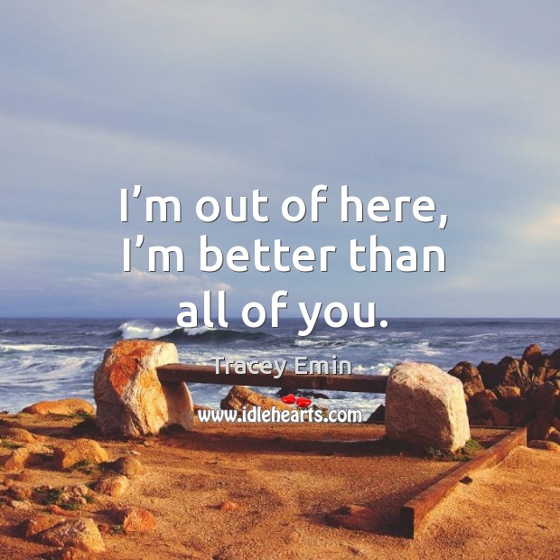I’m out of here, I’m better than all of you. Image
