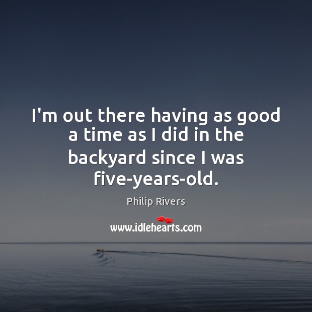 I’m out there having as good a time as I did in the backyard since I was five-years-old. Philip Rivers Picture Quote