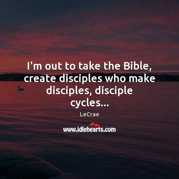 I’m out to take the Bible, create disciples who make disciples, disciple cycles… LeCrae Picture Quote