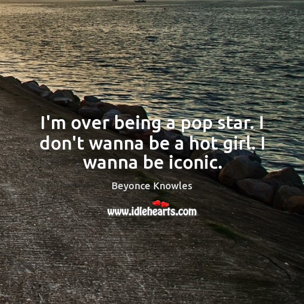 I’m over being a pop star. I don’t wanna be a hot girl. I wanna be iconic. Beyonce Knowles Picture Quote