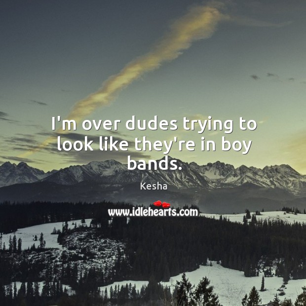 I’m over dudes trying to look like they’re in boy bands. Kesha Picture Quote
