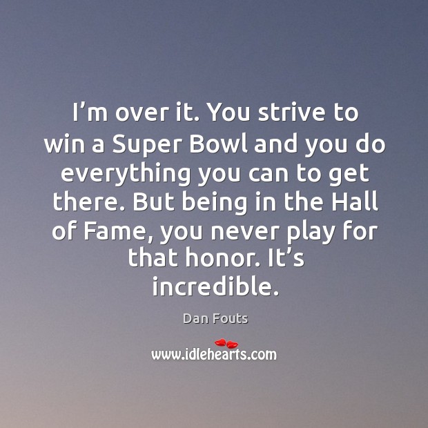 I’m over it. You strive to win a super bowl and you do everything you can to get there. Dan Fouts Picture Quote