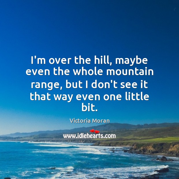 I’m over the hill, maybe even the whole mountain range, but I Victoria Moran Picture Quote