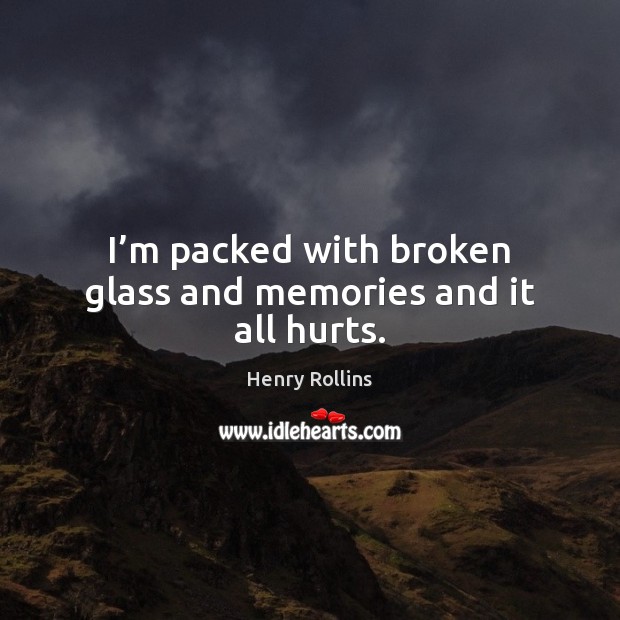 I’m packed with broken glass and memories and it all hurts. Henry Rollins Picture Quote