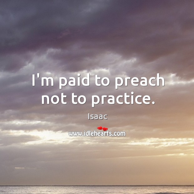 I’m paid to preach not to practice. Isaac Picture Quote