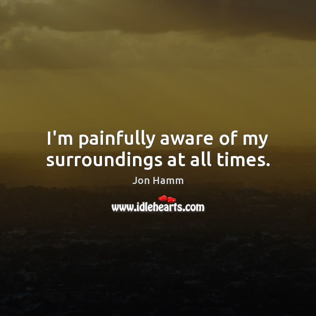 I’m painfully aware of my surroundings at all times. Jon Hamm Picture Quote