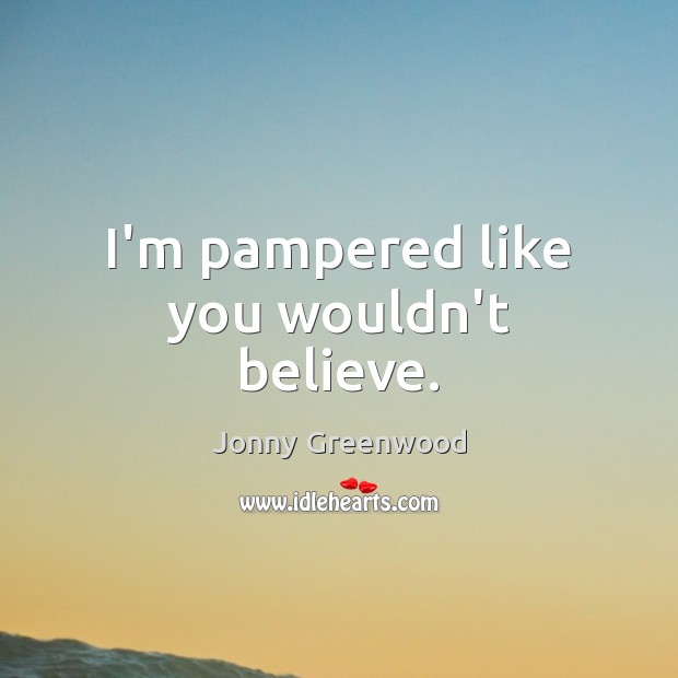 I’m pampered like you wouldn’t believe. Jonny Greenwood Picture Quote