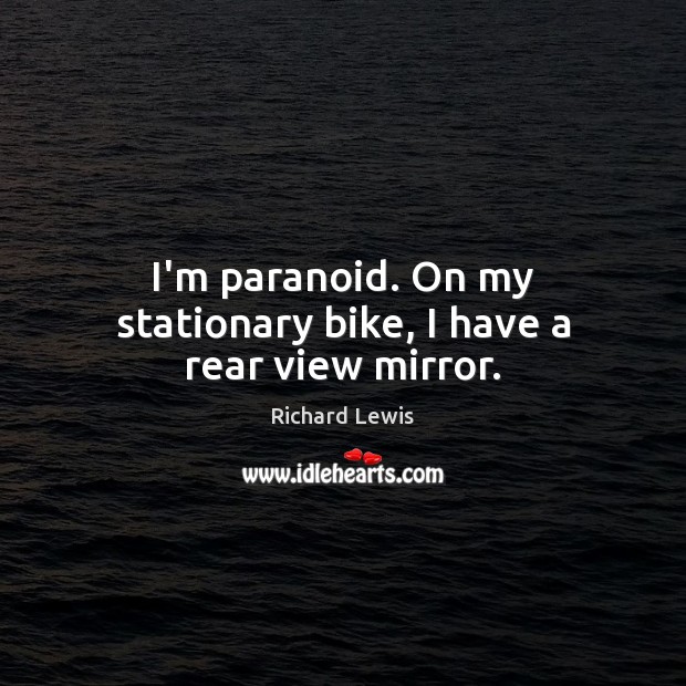 I’m paranoid. On my stationary bike, I have a rear view mirror. Richard Lewis Picture Quote