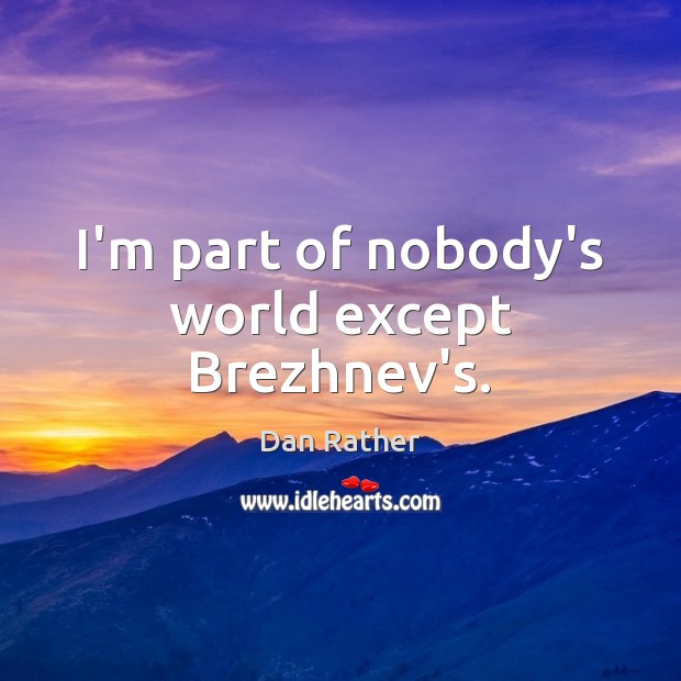 I’m part of nobody’s world except Brezhnev’s. Dan Rather Picture Quote