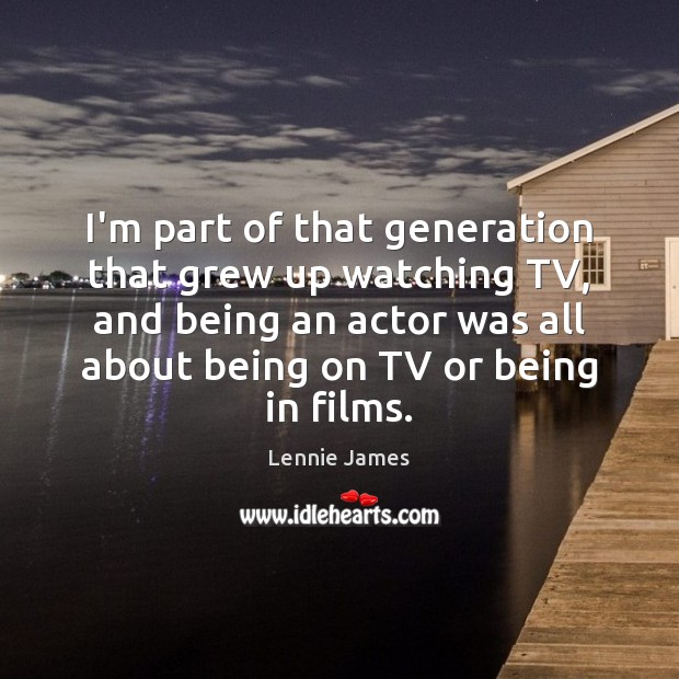 I’m part of that generation that grew up watching TV, and being Lennie James Picture Quote