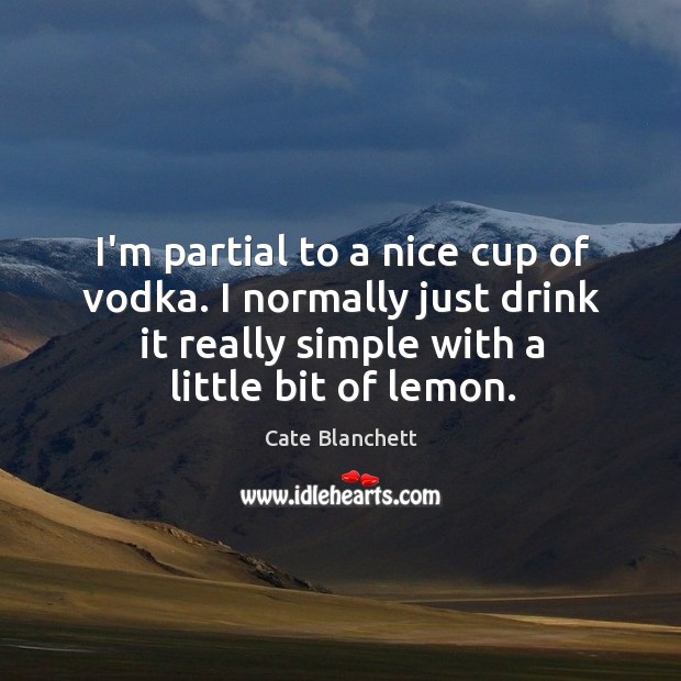 I’m partial to a nice cup of vodka. I normally just drink Cate Blanchett Picture Quote