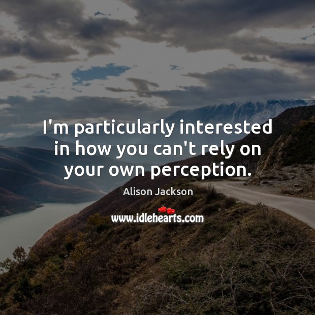 I’m particularly interested in how you can’t rely on your own perception. Alison Jackson Picture Quote