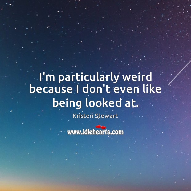 I’m particularly weird because I don’t even like being looked at. Kristen Stewart Picture Quote
