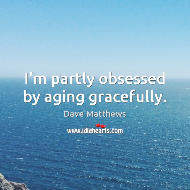 I’m partly obsessed by aging gracefully. Dave Matthews Picture Quote