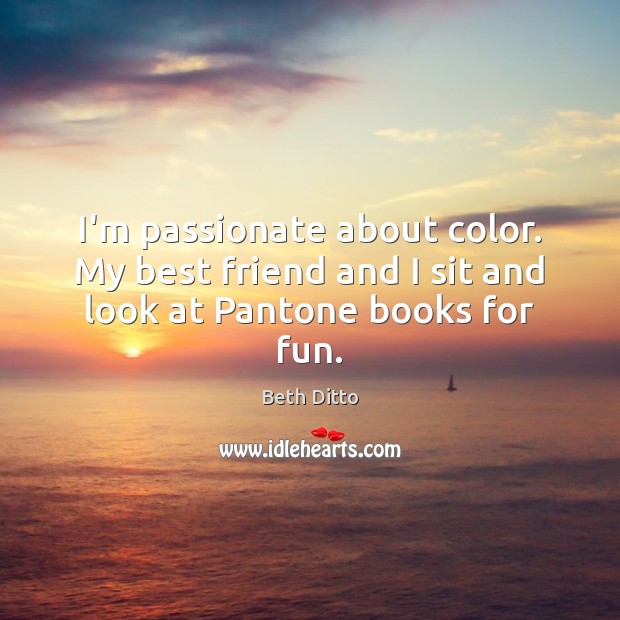 I’m passionate about color. My best friend and I sit and look at Pantone books for fun. Beth Ditto Picture Quote