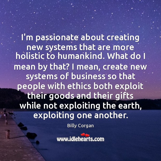 I’m passionate about creating new systems that are more holistic to humankind. Billy Corgan Picture Quote