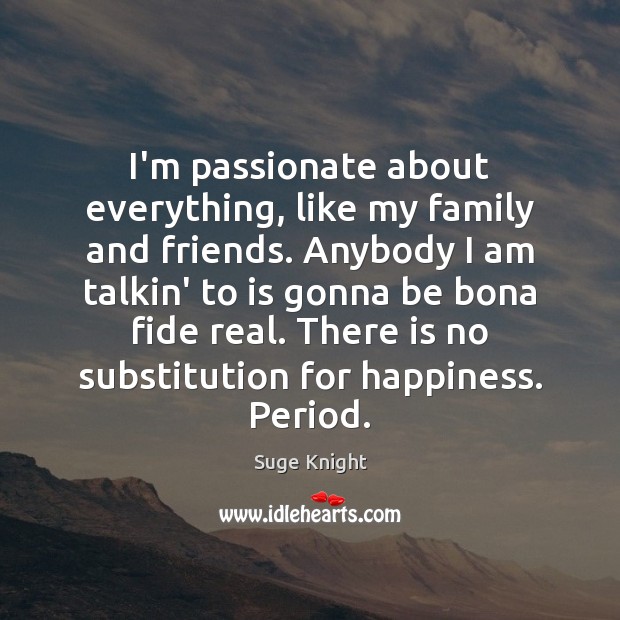 I’m passionate about everything, like my family and friends. Anybody I am 