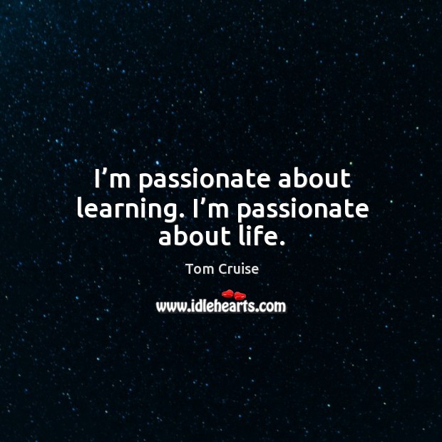 I’m passionate about learning. I’m passionate about life. Tom Cruise Picture Quote