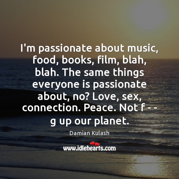 I’m passionate about music, food, books, film, blah, blah. The same things Image