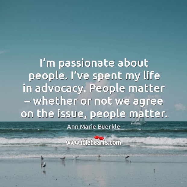 I’m passionate about people. I’ve spent my life in advocacy. People matter – whether or not Ann Marie Buerkle Picture Quote