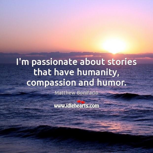 I’m passionate about stories that have humanity, compassion and humor. Matthew Bonifacio Picture Quote
