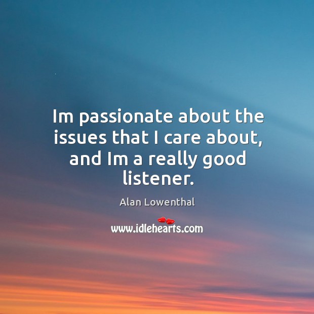 Im passionate about the issues that I care about, and Im a really good listener. Alan Lowenthal Picture Quote