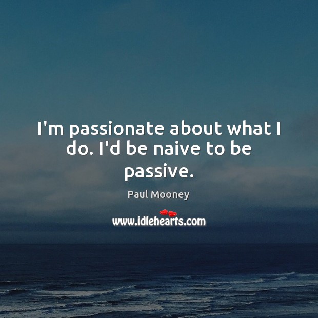 I’m passionate about what I do. I’d be naive to be passive. Paul Mooney Picture Quote