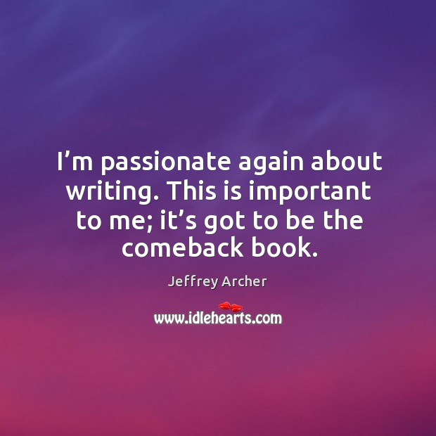 I’m passionate again about writing. This is important to me; it’s got to be the comeback book. Jeffrey Archer Picture Quote
