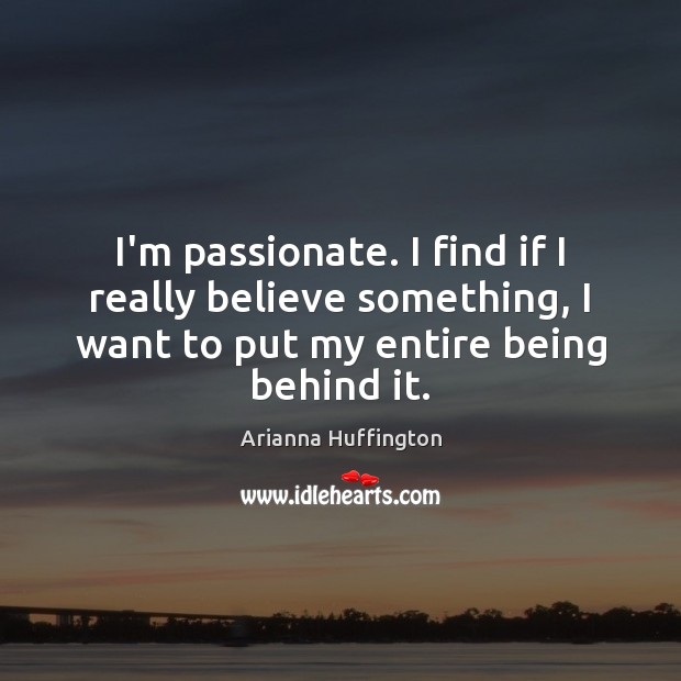 I’m passionate. I find if I really believe something, I want to Arianna Huffington Picture Quote