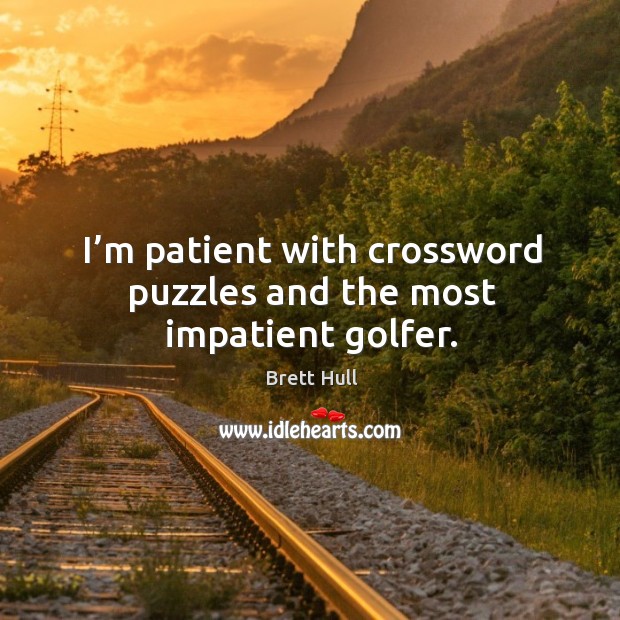 I’m patient with crossword puzzles and the most impatient golfer. Brett Hull Picture Quote