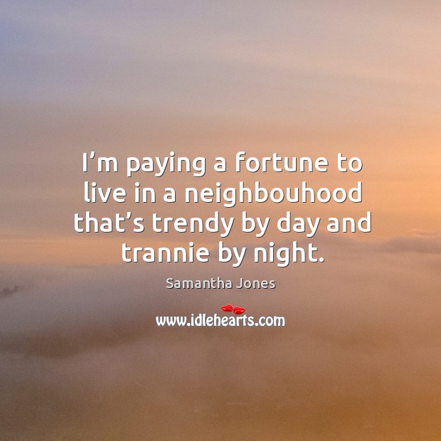 I’m paying a fortune to live in a neighbouhood that’s trendy by day and trannie by night. Samantha Jones Picture Quote