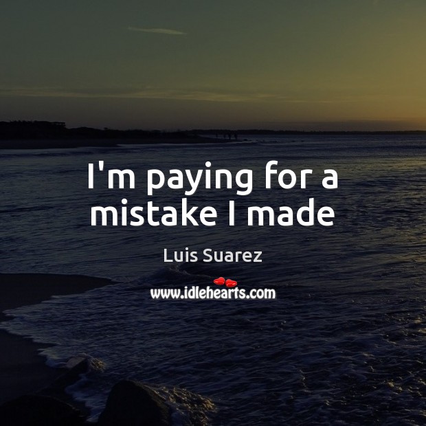 I’m paying for a mistake I made Luis Suarez Picture Quote
