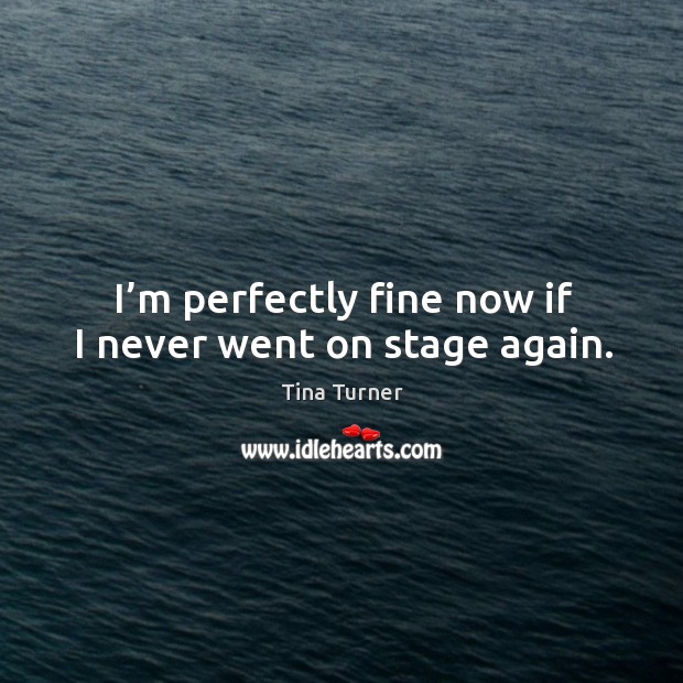 I’m perfectly fine now if I never went on stage again. Tina Turner Picture Quote