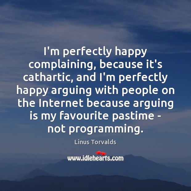 I’m perfectly happy complaining, because it’s cathartic, and I’m perfectly happy arguing Image