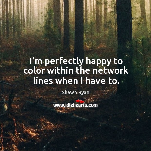 I’m perfectly happy to color within the network lines when I have to. Shawn Ryan Picture Quote