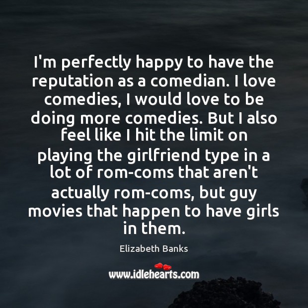 I’m perfectly happy to have the reputation as a comedian. I love Elizabeth Banks Picture Quote