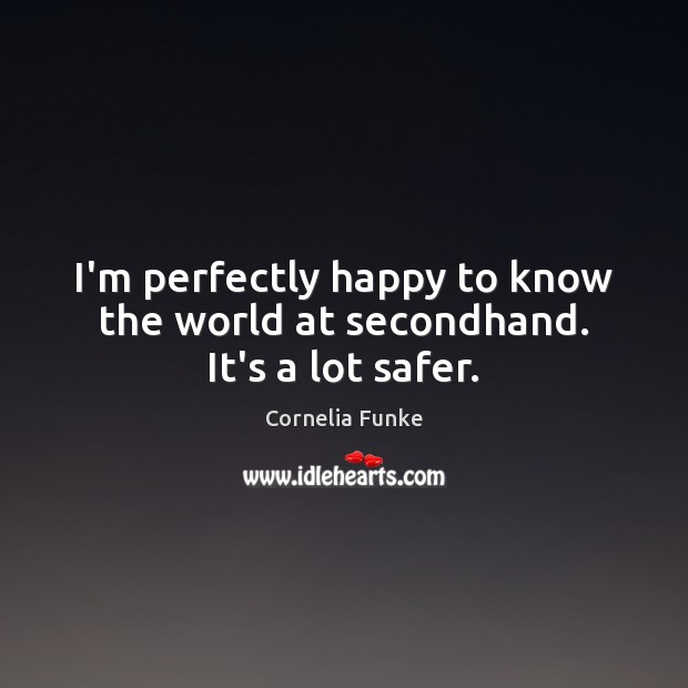 I’m perfectly happy to know the world at secondhand. It’s a lot safer. Cornelia Funke Picture Quote