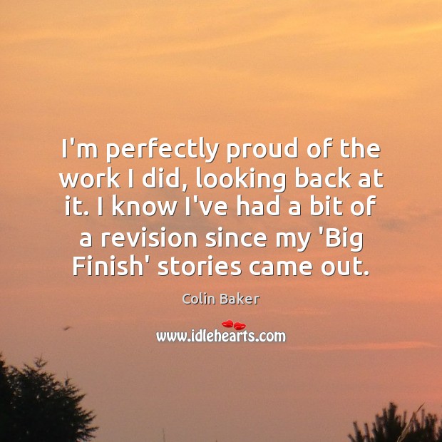 I’m perfectly proud of the work I did, looking back at it. Colin Baker Picture Quote