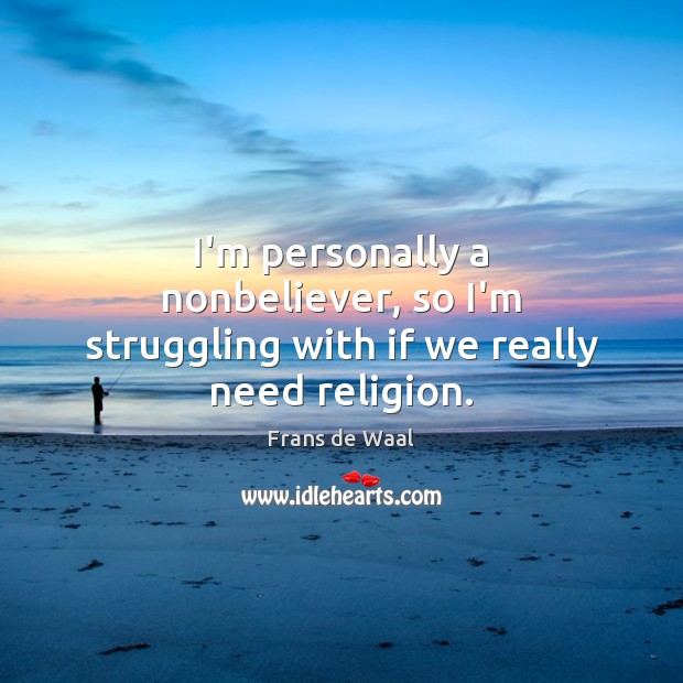 I’m personally a nonbeliever, so I’m struggling with if we really need religion. Struggle Quotes Image