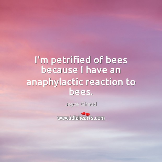 I’m petrified of bees because I have an anaphylactic reaction to bees. Joyce Giraud Picture Quote